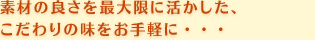 素材の良さを最大限に活かした、こだわりの味をお手軽に・・・