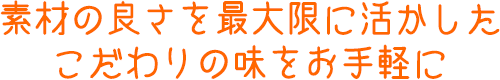 素材の良さを最大限に活かしたこだわりの味をお手軽に